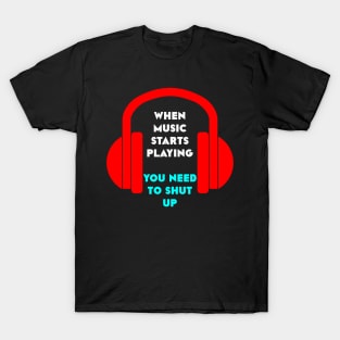 when music starts playing you need to shut up T-Shirt